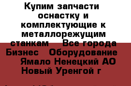  Купим запчасти, оснастку и комплектующие к металлорежущим станкам. - Все города Бизнес » Оборудование   . Ямало-Ненецкий АО,Новый Уренгой г.